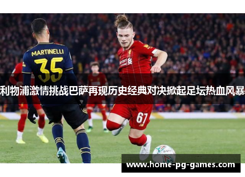 利物浦激情挑战巴萨再现历史经典对决掀起足坛热血风暴