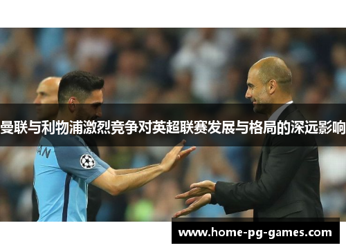 曼联与利物浦激烈竞争对英超联赛发展与格局的深远影响