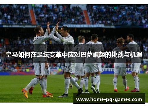 皇马如何在足坛变革中应对巴萨崛起的挑战与机遇