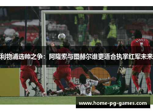 利物浦选帅之争：阿隆索与图赫尔谁更适合执掌红军未来