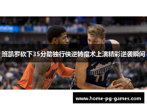 班凯罗砍下35分助独行侠逆转魔术上演精彩逆袭瞬间