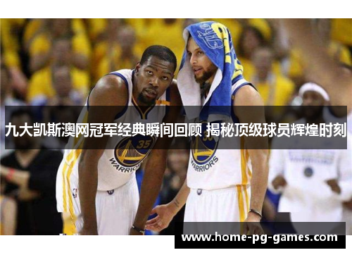 九大凯斯澳网冠军经典瞬间回顾 揭秘顶级球员辉煌时刻