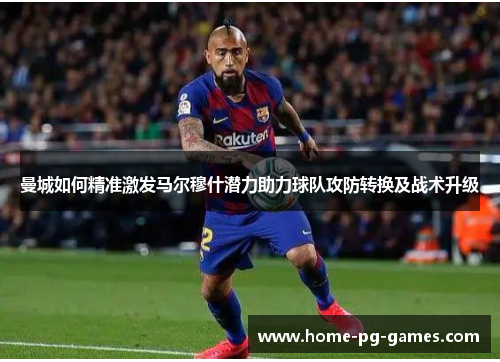 曼城如何精准激发马尔穆什潜力助力球队攻防转换及战术升级