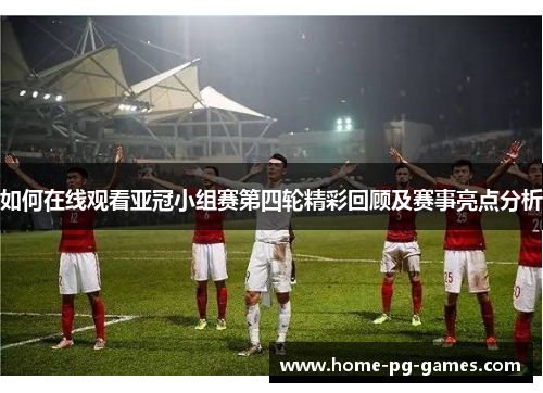 如何在线观看亚冠小组赛第四轮精彩回顾及赛事亮点分析