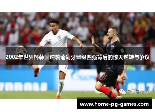 2002年世界杯韩国逆袭葡萄牙晋级四强背后的惊天逆转与争议