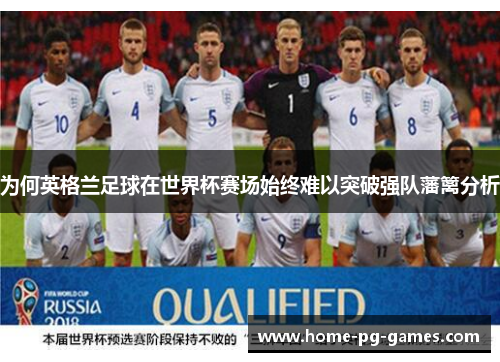 为何英格兰足球在世界杯赛场始终难以突破强队藩篱分析