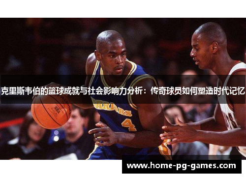 克里斯韦伯的篮球成就与社会影响力分析：传奇球员如何塑造时代记忆