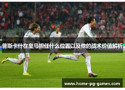 普斯卡什在皇马担任什么位置以及他的战术价值解析