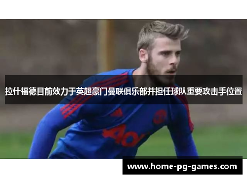 拉什福德目前效力于英超豪门曼联俱乐部并担任球队重要攻击手位置