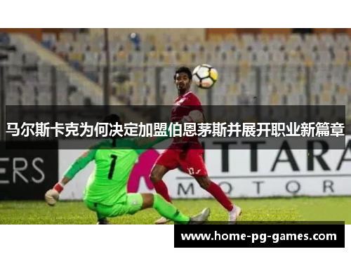 马尔斯卡克为何决定加盟伯恩茅斯并展开职业新篇章