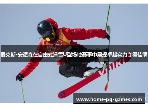 麦克斯·安德森在自由式滑雪U型场地赛事中展现卓越实力夺得佳绩
