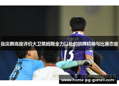 张庆鹏高度评价大卫詹姆斯全力以赴的拼搏精神与比赛态度