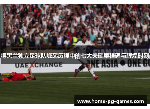 德黑兰独立足球队崛起历程中的七大关键里程碑与辉煌时刻 德黑兰独立足球队崛起历程中的七大关键里程碑与辉煌时刻
