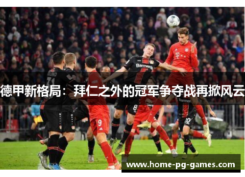 德甲新格局:拜仁之外的冠军争夺战再掀风云 德甲新格局:拜仁之外的冠军争夺战再掀风云