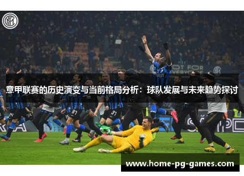 意甲联赛的历史演变与当前格局分析:球队发展与未来趋势探讨 意甲联赛的历史演变与当前格局分析:球队发展与未来趋势探讨