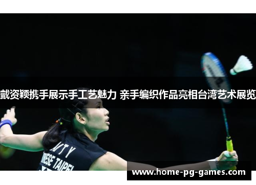 戴资颖携手展示手工艺魅力 亲手编织作品亮相台湾艺术展览 戴资颖携手展示手工艺魅力 亲手编织作品亮相台湾艺术展览