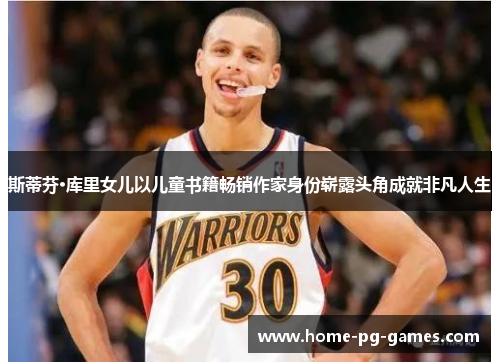 斯蒂芬·库里女儿以儿童书籍畅销作家身份崭露头角成就非凡人生 斯蒂芬·库里女儿以儿童书籍畅销作家身份崭露头角成就非凡人生