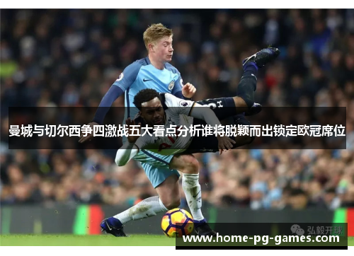 曼城与切尔西争四激战五大看点分析谁将脱颖而出锁定欧冠席位 曼城与切尔西争四激战五大看点分析谁将脱颖而出锁定欧冠席位
