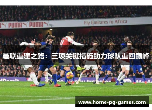 曼联重建之路:三项关键措施助力球队重回巅峰 曼联重建之路:三项关键措施助力球队重回巅峰