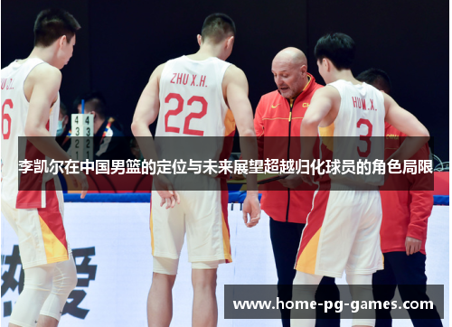 李凯尔在中国男篮的定位与未来展望超越归化球员的角色局限 李凯尔在中国男篮的定位与未来展望超越归化球员的角色局限
