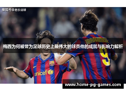 梅西为何被誉为足球历史上最伟大的球员他的成就与影响力解析 梅西为何被誉为足球历史上最伟大的球员他的成就与影响力解析