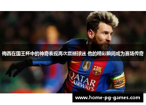 梅西在国王杯中的神奇表现再次震撼球迷 他的精彩瞬间成为赛场传奇 梅西在国王杯中的神奇表现再次震撼球迷 他的精彩瞬间成为赛场传奇