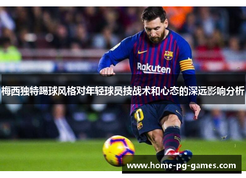 梅西独特踢球风格对年轻球员技战术和心态的深远影响分析 梅西独特踢球风格对年轻球员技战术和心态的深远影响分析