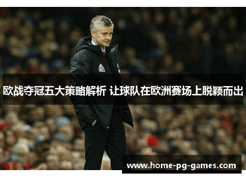 欧战夺冠五大策略解析 让球队在欧洲赛场上脱颖而出 欧战夺冠五大策略解析 让球队在欧洲赛场上脱颖而出