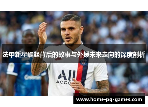 法甲新星崛起背后的故事与外援未来走向的深度剖析 法甲新星崛起背后的故事与外援未来走向的深度剖析