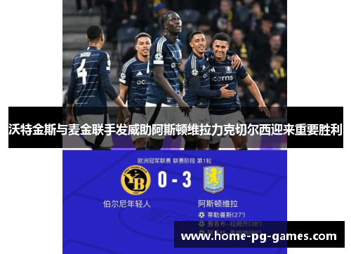 沃特金斯与麦金联手发威助阿斯顿维拉力克切尔西迎来重要胜利 沃特金斯与麦金联手发威助阿斯顿维拉力克切尔西迎来重要胜利