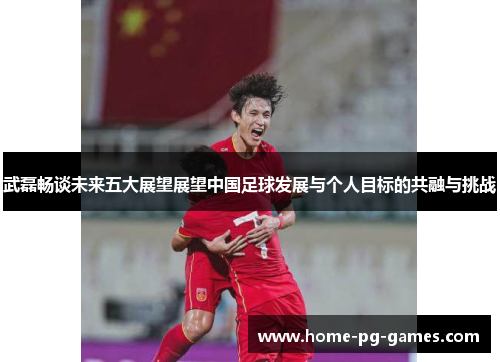 武磊畅谈未来五大展望展望中国足球发展与个人目标的共融与挑战 武磊畅谈未来五大展望展望中国足球发展与个人目标的共融与挑战