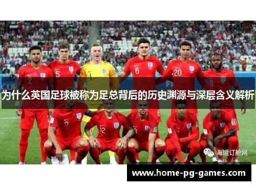 为什么英国足球被称为足总背后的历史渊源与深层含义解析 为什么英国足球被称为足总背后的历史渊源与深层含义解析