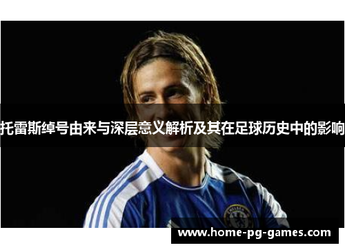 托雷斯绰号由来与深层意义解析及其在足球历史中的影响 托雷斯绰号由来与深层意义解析及其在足球历史中的影响