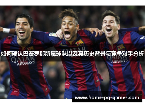 如何确认巴塞罗那所属球队以及其历史背景与竞争对手分析 如何确认巴塞罗那所属球队以及其历史背景与竞争对手分析