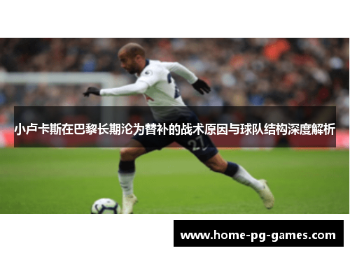 小卢卡斯在巴黎长期沦为替补的战术原因与球队结构深度解析 小卢卡斯在巴黎长期沦为替补的战术原因与球队结构深度解析