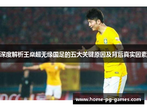 深度解析王燊超无缘国足的五大关键原因及背后真实因素 深度解析王燊超无缘国足的五大关键原因及背后真实因素