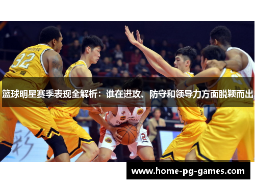 篮球明星赛季表现全解析：谁在进攻、防守和领导力方面脱颖而出
