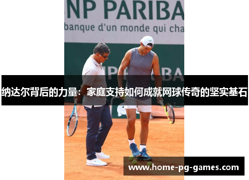 纳达尔背后的力量:家庭支持如何成就网球传奇的坚实基石 纳达尔背后的力量:家庭支持如何成就网球传奇的坚实基石