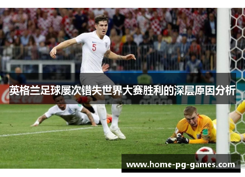 英格兰足球屡次错失世界大赛胜利的深层原因分析 英格兰足球屡次错失世界大赛胜利的深层原因分析