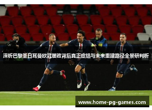 深析巴黎圣日耳曼欧冠屡败背后真正症结与未来重建路径全景研判析