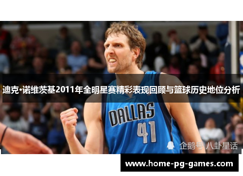 迪克·诺维茨基2011年全明星赛精彩表现回顾与篮球历史地位分析 迪克·诺维茨基2011年全明星赛精彩表现回顾与篮球历史地位分析