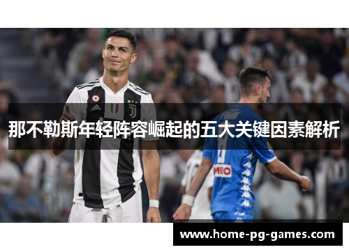 那不勒斯年轻阵容崛起的五大关键因素解析 那不勒斯年轻阵容崛起的五大关键因素解析