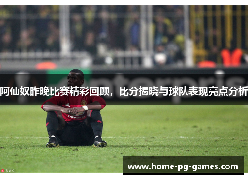 阿仙奴昨晚比赛精彩回顾,比分揭晓与球队表现亮点分析 阿仙奴昨晚比赛精彩回顾,比分揭晓与球队表现亮点分析