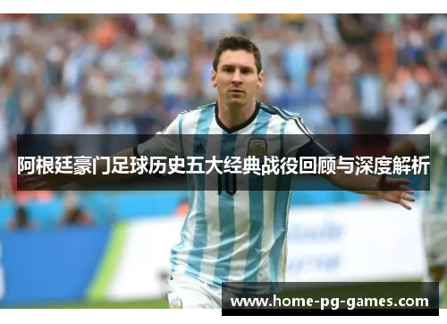 阿根廷豪门足球历史五大经典战役回顾与深度解析 阿根廷豪门足球历史五大经典战役回顾与深度解析