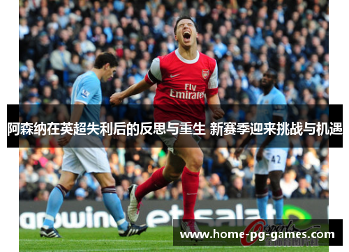 阿森纳在英超失利后的反思与重生 新赛季迎来挑战与机遇 阿森纳在英超失利后的反思与重生 新赛季迎来挑战与机遇