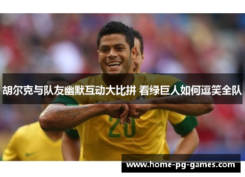 胡尔克与队友幽默互动大比拼 看绿巨人如何逗笑全队