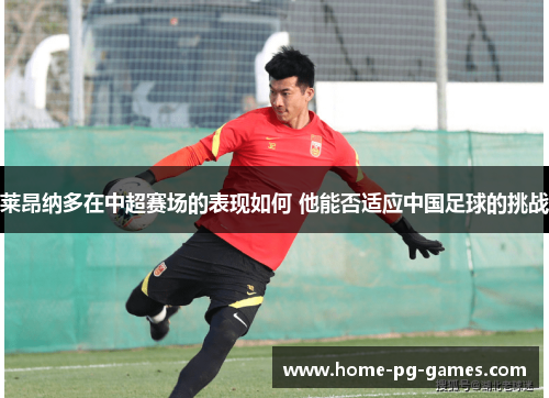 莱昂纳多在中超赛场的表现如何 他能否适应中国足球的挑战