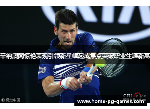 辛纳澳网惊艳表现引领新星崛起成焦点突破职业生涯新高