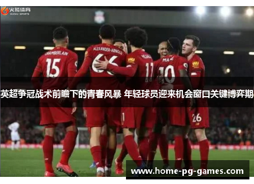 英超争冠战术前瞻下的青春风暴 年轻球员迎来机会窗口关键博弈期
