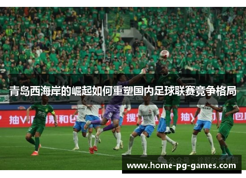 青岛西海岸的崛起如何重塑国内足球联赛竞争格局